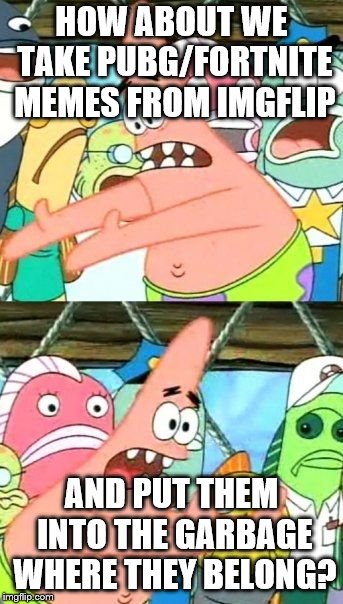 Put It Somewhere Else Patrick Meme | HOW ABOUT WE TAKE PUBG/FORTNITE MEMES FROM IMGFLIP AND PUT THEM INTO THE GARBAGE WHERE THEY BELONG? | image tagged in memes,put it somewhere else patrick | made w/ Imgflip meme maker