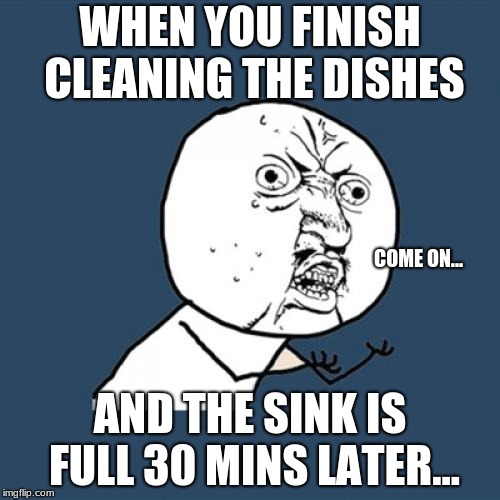 Y U No | WHEN YOU FINISH CLEANING THE DISHES; COME ON... AND THE SINK IS FULL 30 MINS LATER... | image tagged in memes,y u no | made w/ Imgflip meme maker