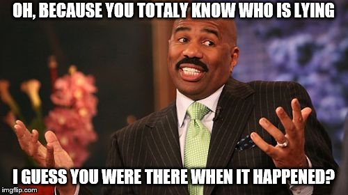 Steve Harvey Meme | OH, BECAUSE YOU TOTALY KNOW WHO IS LYING I GUESS YOU WERE THERE WHEN IT HAPPENED? | image tagged in memes,steve harvey | made w/ Imgflip meme maker