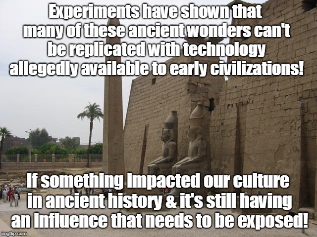 Unexplained Ancient Wonders | Experiments have shown that many of these ancient wonders can't be replicated with technology allegedly available to early civilizations! If something impacted our culture in ancient history & it's still having an influence that needs to be exposed! | image tagged in monoliths,ancient aliens,unsolved mysteries,weird science | made w/ Imgflip meme maker