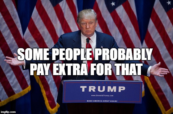 Donald Trump | SOME PEOPLE PROBABLY PAY EXTRA FOR THAT | image tagged in donald trump | made w/ Imgflip meme maker