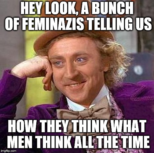 Creepy Condescending Wonka Meme | HEY LOOK, A BUNCH OF FEMINAZIS TELLING US HOW THEY THINK WHAT MEN THINK ALL THE TIME | image tagged in memes,creepy condescending wonka | made w/ Imgflip meme maker