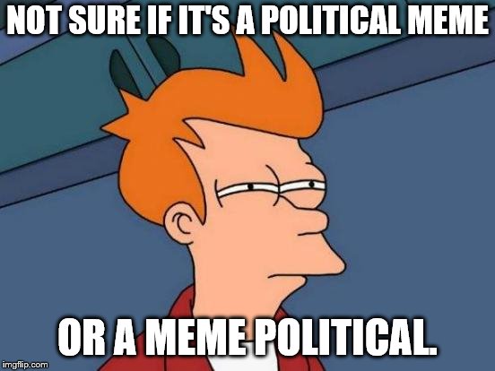 Futurama Fry Meme | NOT SURE IF IT'S A POLITICAL MEME OR A MEME POLITICAL. | image tagged in memes,futurama fry | made w/ Imgflip meme maker