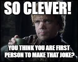 Tyrion Lannister | SO CLEVER! YOU THINK YOU ARE FIRST PERSON TO MAKE THAT JOKE? | image tagged in tyrion lannister | made w/ Imgflip meme maker