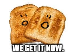 Toast | WE GET IT NOW. | image tagged in toast | made w/ Imgflip meme maker