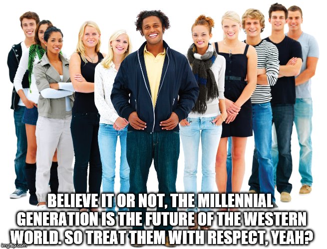 Just a handy tip | BELIEVE IT OR NOT, THE MILLENNIAL GENERATION IS THE FUTURE OF THE WESTERN WORLD. SO TREAT THEM WITH RESPECT, YEAH? | image tagged in memes,millenials,millennial,future,respect | made w/ Imgflip meme maker