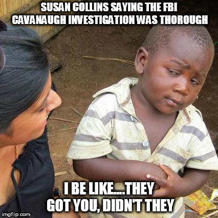 Third World Skeptical Kid | SUSAN COLLINS SAYING THE FBI CAVANAUGH INVESTIGATION WAS THOROUGH; I BE LIKE....THEY GOT YOU, DIDN'T THEY | image tagged in third world skeptical kid,brett kavanaugh,kavanaugh,fbi investigation,susan collins | made w/ Imgflip meme maker