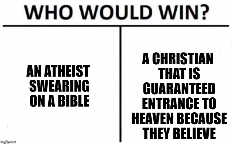 Who Would Win? Meme | AN ATHEIST SWEARING ON A BIBLE; A CHRISTIAN THAT IS GUARANTEED ENTRANCE TO HEAVEN BECAUSE THEY BELIEVE | image tagged in memes,who would win | made w/ Imgflip meme maker