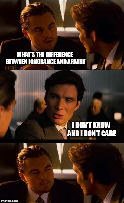 Whatevs... | WHAT'S THE DIFFERENCE BETWEEN IGNORANCE AND APATHY; I DON'T KNOW AND I DON'T CARE | image tagged in memes,inception | made w/ Imgflip meme maker