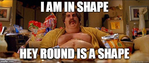 Round is a shape | I AM IN SHAPE; HEY ROUND IS A SHAPE | image tagged in in shape,round is shape,fat guy from dodge ball,ben stiller,Wildfire | made w/ Imgflip meme maker
