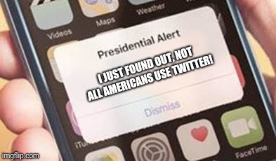 Presidential Alert | I JUST FOUND OUT, NOT ALL AMERICANS USE TWITTER! | image tagged in presidential alert | made w/ Imgflip meme maker