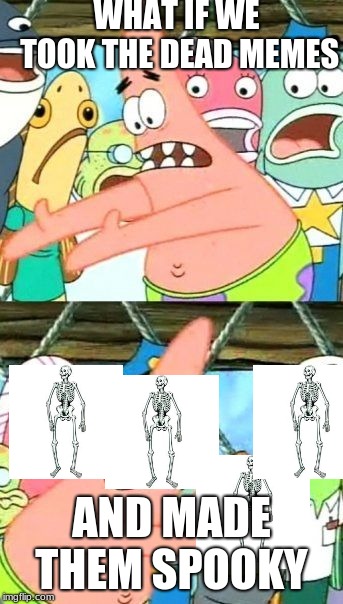 Put It Somewhere Else Patrick | WHAT IF WE TOOK THE DEAD MEMES; AND MADE THEM SPOOKY | image tagged in memes,put it somewhere else patrick | made w/ Imgflip meme maker