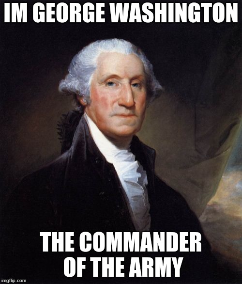 George Washington Meme | IM GEORGE WASHINGTON; THE COMMANDER OF THE ARMY | image tagged in memes,george washington | made w/ Imgflip meme maker