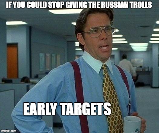 That Would Be Great Meme | IF YOU COULD STOP GIVING THE RUSSIAN TROLLS EARLY TARGETS | image tagged in memes,that would be great | made w/ Imgflip meme maker