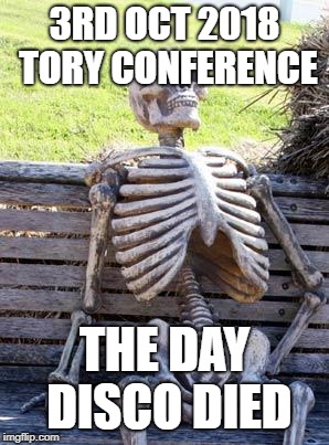 Waiting Skeleton | 3RD OCT 2018 TORY CONFERENCE; THE DAY DISCO DIED | image tagged in memes,waiting skeleton | made w/ Imgflip meme maker