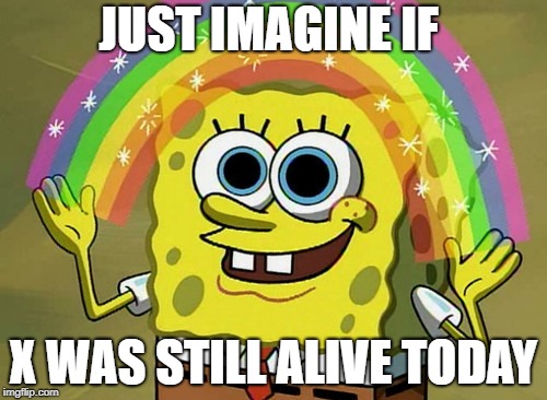 reeeeee | JUST IMAGINE IF; X WAS STILL ALIVE TODAY | image tagged in memes,imagination spongebob | made w/ Imgflip meme maker
