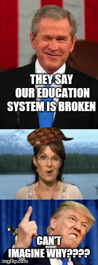 THEY SAY OUR EDUCATION SYSTEM IS BROKEN; CAN'T IMAGINE WHY???? | image tagged in george bush,sarah palin,donald trump | made w/ Imgflip meme maker