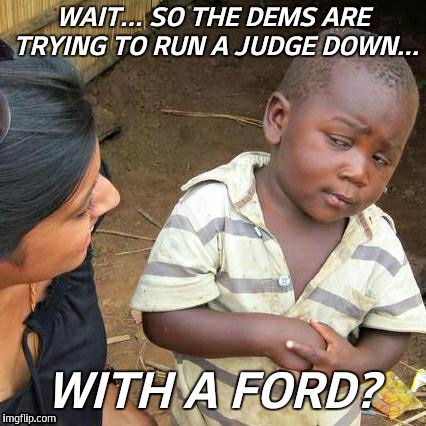 Third World Skeptical Kid | WAIT... SO THE DEMS ARE TRYING TO RUN A JUDGE DOWN... WITH A FORD? | image tagged in memes,third world skeptical kid | made w/ Imgflip meme maker