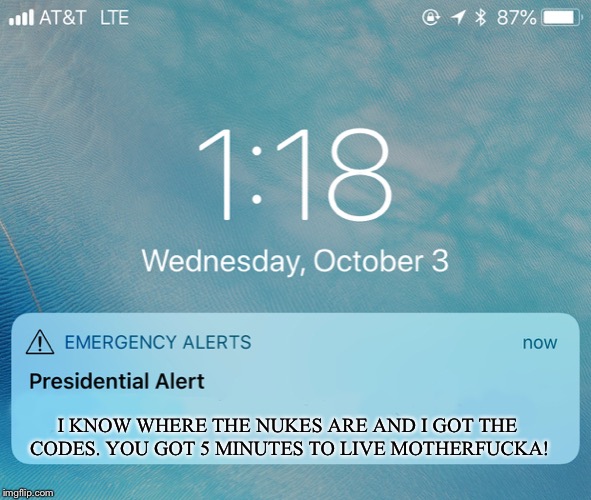 5,4,3,2... | I KNOW WHERE THE NUKES ARE AND I GOT THE CODES. YOU GOT 5 MINUTES TO LIVE MOTHERFUCKA! | image tagged in presidential alert,i cant get enough of these,i got issues | made w/ Imgflip meme maker