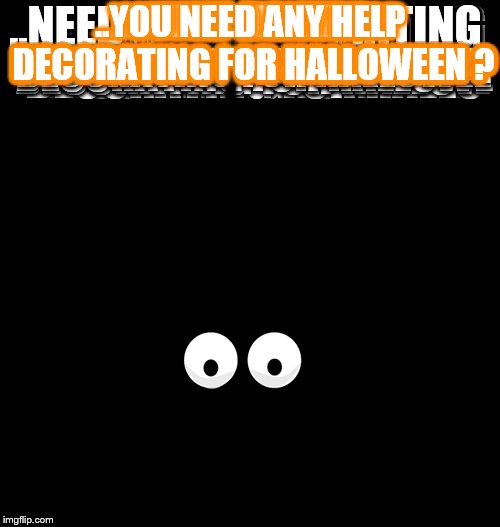 Halloween  | ..YOU NEED ANY HELP DECORATING FOR HALLOWEEN ? | image tagged in halloween | made w/ Imgflip meme maker