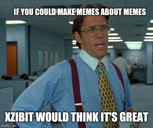 That Would Be Great Meme | IF YOU COULD MAKE MEMES ABOUT MEMES; XZIBIT WOULD THINK IT'S GREAT | image tagged in memes,that would be great | made w/ Imgflip meme maker