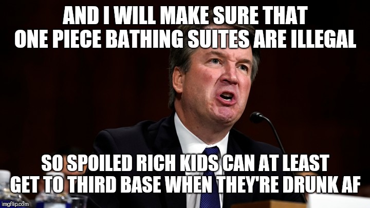 Brett Kavanaugh is Angry | AND I WILL MAKE SURE THAT ONE PIECE BATHING SUITES ARE ILLEGAL; SO SPOILED RICH KIDS CAN AT LEAST GET TO THIRD BASE WHEN THEY'RE DRUNK AF | image tagged in brett kavanaugh is angry | made w/ Imgflip meme maker