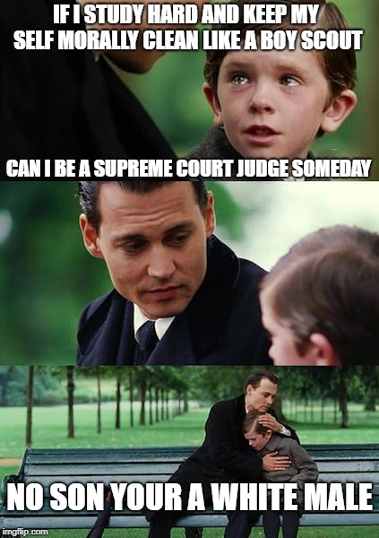 Finding Neverland | IF I STUDY HARD AND KEEP MY SELF MORALLY CLEAN LIKE A BOY SCOUT; CAN I BE A SUPREME COURT JUDGE SOMEDAY; NO SON YOUR A WHITE MALE | image tagged in memes,finding neverland | made w/ Imgflip meme maker
