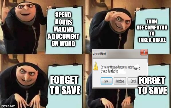 Gru's Plan Meme | SPEND HOURS MAKING A DOCUMENT ON WORD; TURN OFF COMPUTOR TO TAKE A BRAKE; FORGET TO SAVE; FORGET TO SAVE | image tagged in gru's plan | made w/ Imgflip meme maker