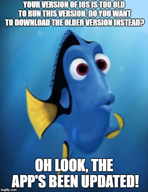 Dory | YOUR VERSION OF IOS IS TOO OLD TO RUN THIS VERSION. DO YOU WANT TO DOWNLOAD THE OLDER VERSION INSTEAD? OH LOOK, THE APP'S BEEN UPDATED! | image tagged in dory,AdviceAnimals | made w/ Imgflip meme maker