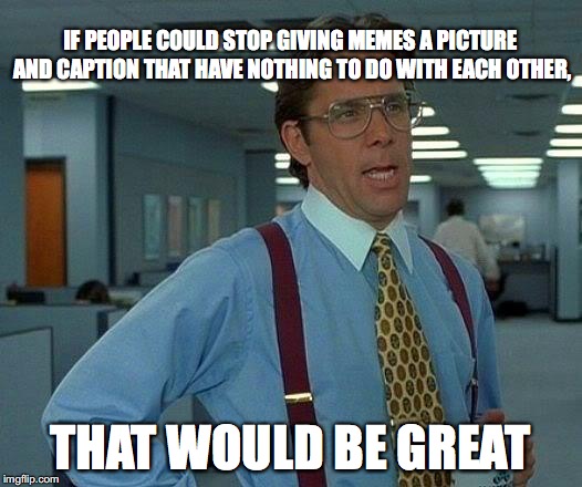 That Would Be Great | IF PEOPLE COULD STOP GIVING MEMES A PICTURE AND CAPTION THAT HAVE NOTHING TO DO WITH EACH OTHER, THAT WOULD BE GREAT | image tagged in memes,that would be great | made w/ Imgflip meme maker