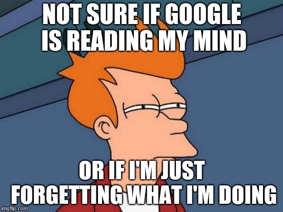 Futurama Fry | NOT SURE IF GOOGLE IS READING MY MIND; OR IF I'M JUST FORGETTING WHAT I'M DOING | image tagged in memes,futurama fry | made w/ Imgflip meme maker