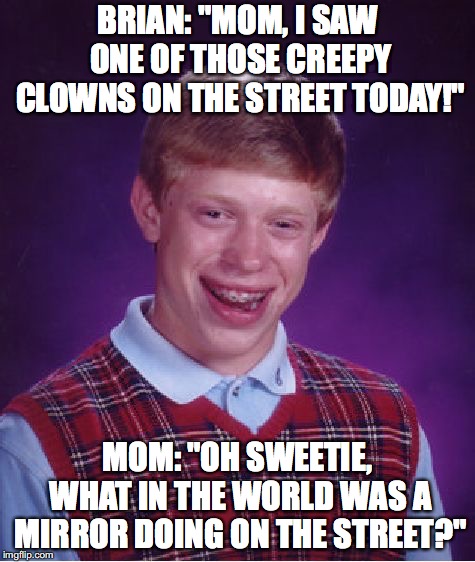 Bad Luck Brian Meme | BRIAN: "MOM, I SAW ONE OF THOSE CREEPY CLOWNS ON THE STREET TODAY!"; MOM: "OH SWEETIE, WHAT IN THE WORLD WAS A MIRROR DOING ON THE STREET?" | image tagged in memes,bad luck brian | made w/ Imgflip meme maker