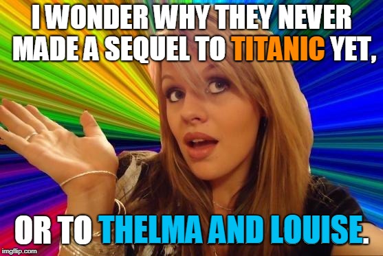 Dumb Blonde Meme | I WONDER WHY THEY NEVER MADE A SEQUEL TO TITANIC YET, OR TO THELMA AND LOUISE. TITANIC THELMA AND LOUISE | image tagged in memes,dumb blonde | made w/ Imgflip meme maker