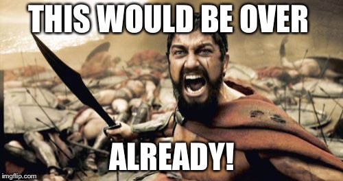 Sparta Leonidas Meme | THIS WOULD BE OVER ALREADY! | image tagged in memes,sparta leonidas | made w/ Imgflip meme maker