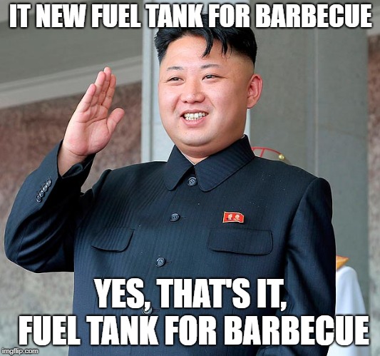 Kim jong un | IT NEW FUEL TANK FOR BARBECUE YES, THAT'S IT, FUEL TANK FOR BARBECUE | image tagged in kim jong un | made w/ Imgflip meme maker