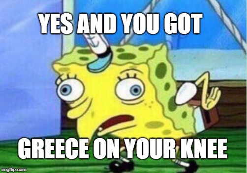 Mocking Spongebob Meme | YES AND YOU GOT GREECE ON YOUR KNEE | image tagged in memes,mocking spongebob | made w/ Imgflip meme maker