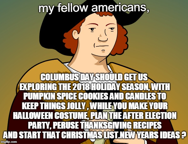 america has some great holidays, explore some new ideas for this festive season. ho ho ho. | my fellow americans, COLUMBUS DAY SHOULD GET US EXPLORING THE 2018 HOLIDAY SEASON, WITH PUMPKIN SPICE COOKIES AND CANDLES TO KEEP THINGS JOLLY , WHILE YOU MAKE YOUR HALLOWEEN COSTUME, PLAN THE AFTER ELECTION PARTY, PERUSE THANKSGIVING RECIPES AND START THAT CHRISTMAS LIST.NEW YEARS IDEAS ? | image tagged in columbus day,punch and cookies,next year,sjw suck | made w/ Imgflip meme maker