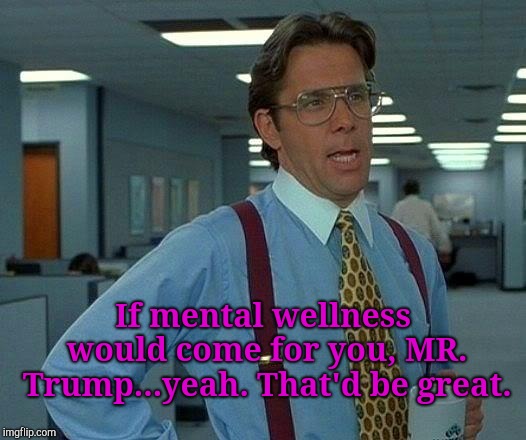 That Would Be Great Meme | If mental wellness would come for you, MR. Trump...yeah. That'd be great. | image tagged in memes,that would be great | made w/ Imgflip meme maker