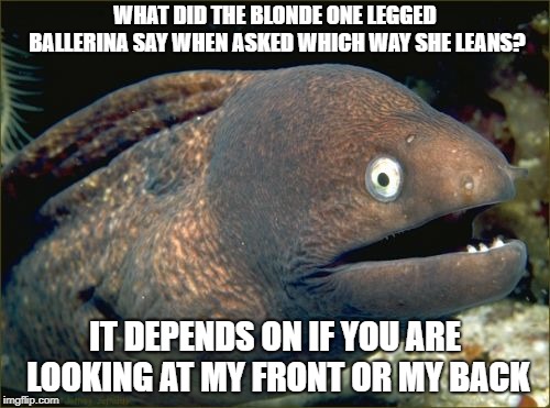 Bad Joke Eel Meme | WHAT DID THE BLONDE ONE LEGGED BALLERINA SAY WHEN ASKED WHICH WAY SHE LEANS? IT DEPENDS ON IF YOU ARE LOOKING AT MY FRONT OR MY BACK | image tagged in memes,bad joke eel | made w/ Imgflip meme maker