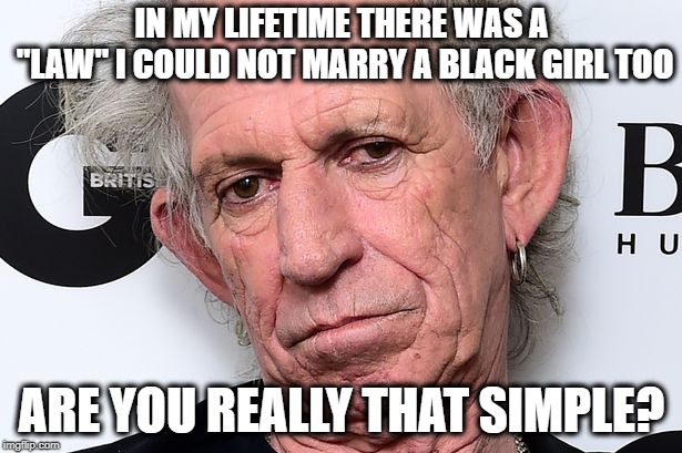 Old Keith | IN MY LIFETIME THERE WAS A "LAW" I COULD NOT MARRY A BLACK GIRL TOO ARE YOU REALLY THAT SIMPLE? | image tagged in old keith | made w/ Imgflip meme maker
