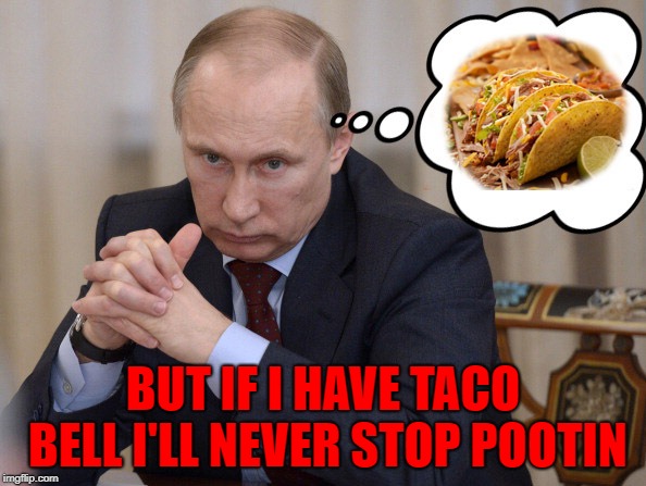 Taco Bell...it doesn't matter who or where you are...the squirts will come!!! | BUT IF I HAVE TACO BELL I'LL NEVER STOP POOTIN | image tagged in taco bell,memes,tacos,putin,funny,turkey squirts | made w/ Imgflip meme maker