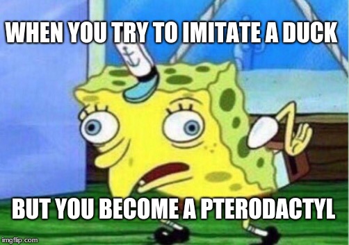 Mocking Spongebob | WHEN YOU TRY TO IMITATE A DUCK; BUT YOU BECOME A PTERODACTYL | image tagged in memes,mocking spongebob | made w/ Imgflip meme maker