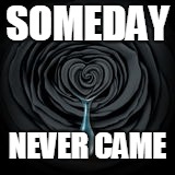 SOMEDAY; NEVER CAME | image tagged in someday never comes | made w/ Imgflip meme maker