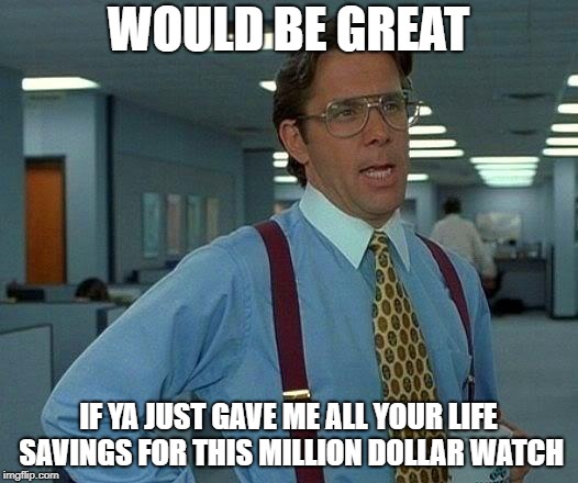 That Would Be Great | WOULD BE GREAT; IF YA JUST GAVE ME ALL YOUR LIFE SAVINGS FOR THIS MILLION DOLLAR WATCH | image tagged in memes,that would be great | made w/ Imgflip meme maker