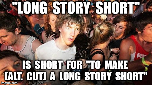sudden realization ralph | "LONG  STORY  SHORT"; IS  SHORT  FOR  "TO  MAKE  [ALT.  CUT]  A  LONG  STORY  SHORT" | image tagged in sudden realization ralph | made w/ Imgflip meme maker