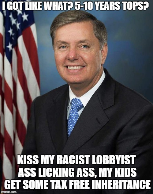 Lindsey Graham | I GOT LIKE WHAT? 5-10 YEARS TOPS? KISS MY RACIST LOBBYIST ASS LICKING ASS, MY KIDS GET SOME TAX FREE INHERITANCE | image tagged in lindsey graham | made w/ Imgflip meme maker