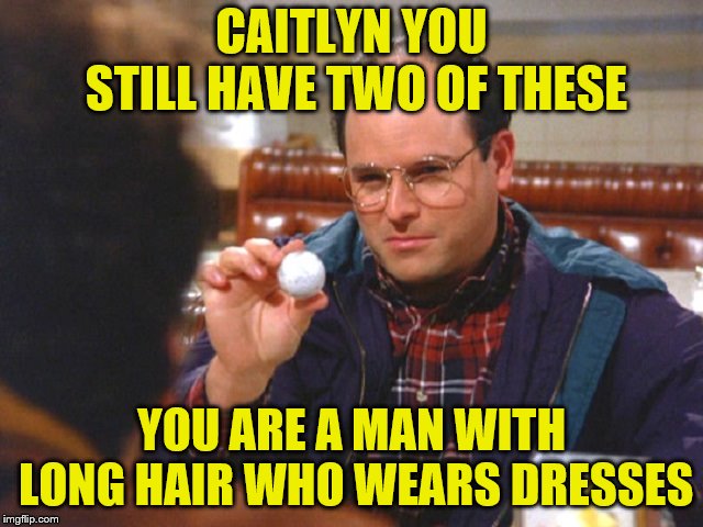 CAITLYN YOU STILL HAVE TWO OF THESE YOU ARE A MAN WITH LONG HAIR WHO WEARS DRESSES | made w/ Imgflip meme maker