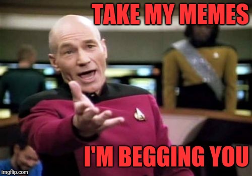 Picard Wtf Meme | TAKE MY MEMES I'M BEGGING YOU | image tagged in memes,picard wtf | made w/ Imgflip meme maker