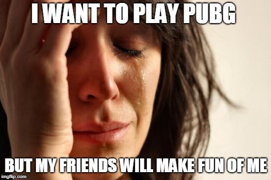 First World Problems | I WANT TO PLAY PUBG; BUT MY FRIENDS WILL MAKE FUN OF ME | image tagged in memes,first world problems | made w/ Imgflip meme maker