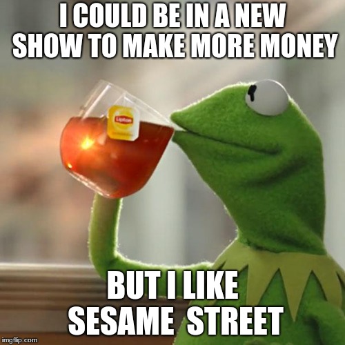 But That's None Of My Business | I COULD BE IN A NEW SHOW TO MAKE MORE MONEY; BUT I LIKE SESAME  STREET | image tagged in memes,but thats none of my business,kermit the frog | made w/ Imgflip meme maker